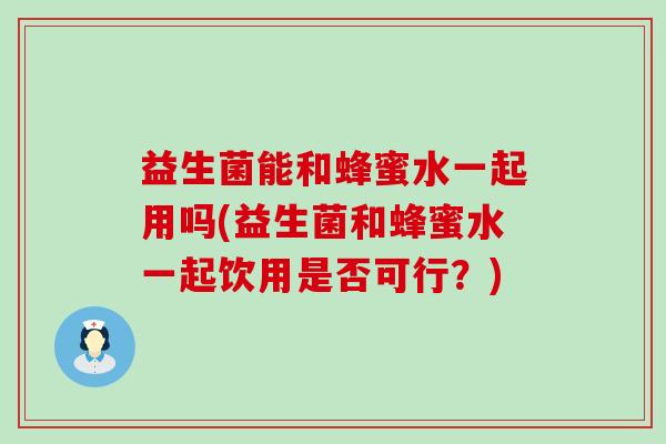 益生菌能和蜂蜜水一起用吗(益生菌和蜂蜜水一起饮用是否可行？)