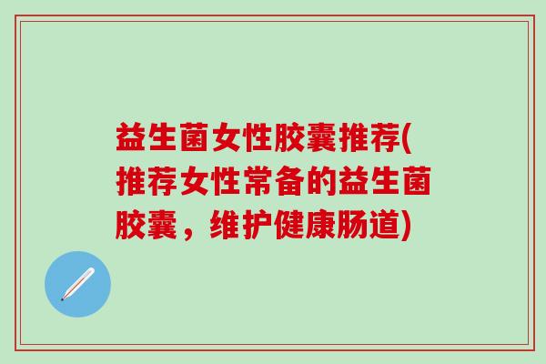 益生菌女性胶囊推荐(推荐女性常备的益生菌胶囊，维护健康肠道)