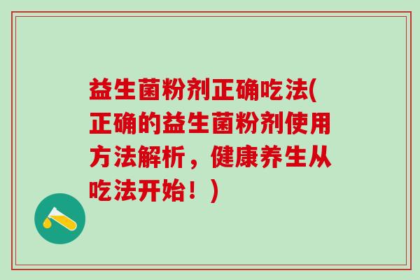 益生菌粉剂正确吃法(正确的益生菌粉剂使用方法解析，健康养生从吃法开始！)