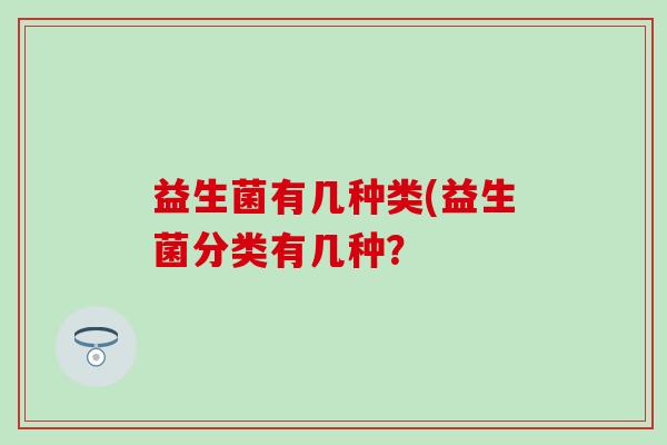 益生菌有几种类(益生菌分类有几种？