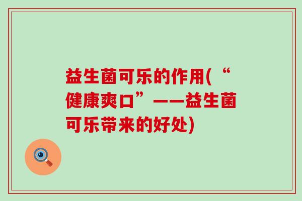 益生菌可乐的作用(“健康爽口”——益生菌可乐带来的好处)