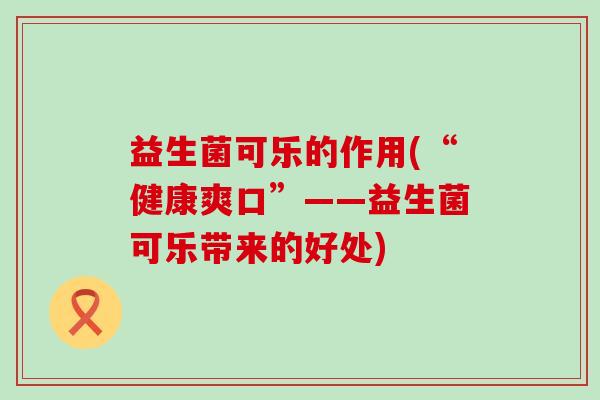益生菌可乐的作用(“健康爽口”——益生菌可乐带来的好处)