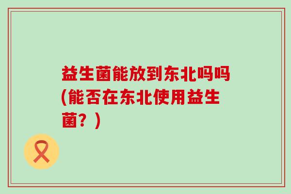益生菌能放到东北吗吗(能否在东北使用益生菌？)