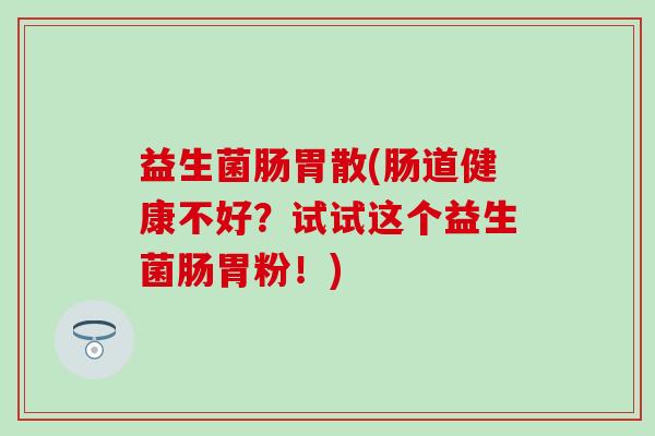 益生菌肠胃散(肠道健康不好？试试这个益生菌肠胃粉！)