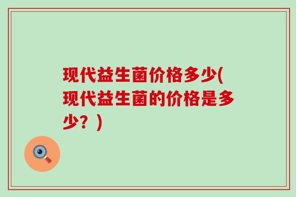现代益生菌价格多少(现代益生菌的价格是多少?) 现代益生菌价格多少(现代益生菌的价格是多少?)