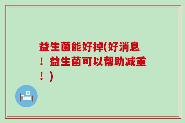 益生菌能好掉(好消息!益生菌可以帮助减重!) 益生菌能好掉(好消息!益生菌可以帮助减重!)
