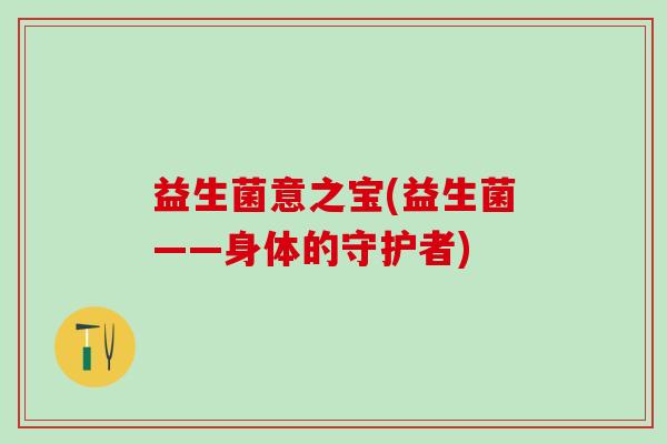 益生菌意之宝(益生菌——身体的守护者)
