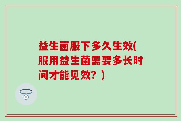 益生菌服下多久生效(服用益生菌需要多长时间才能见效?) 益生菌服下多久生效(服用益生菌需要多长时间才能见效?)