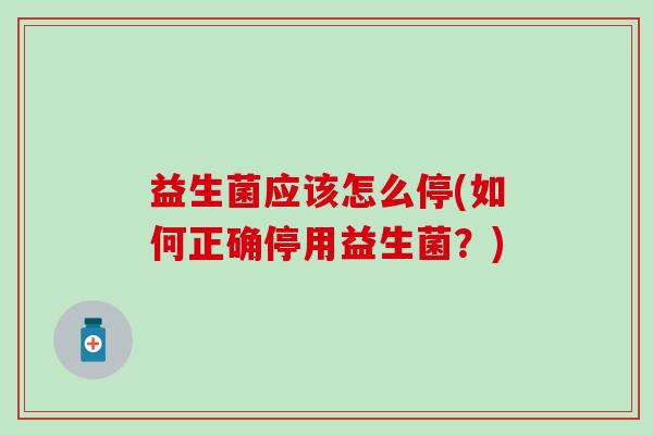 益生菌应该怎么停(如何正确停用益生菌？)