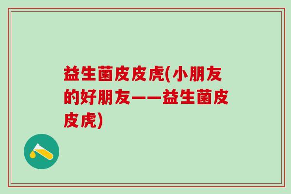 益生菌皮皮虎(小朋友的好朋友——益生菌皮皮虎)