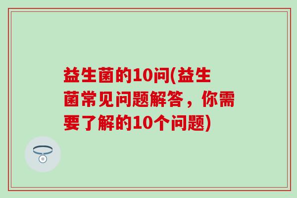 益生菌的10问(益生菌常见问题解答，你需要了解的10个问题)