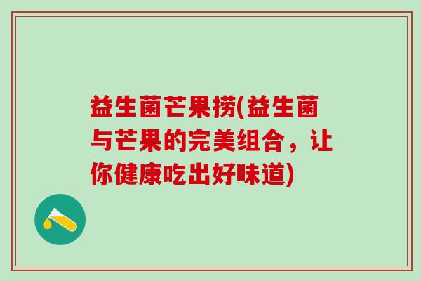 益生菌芒果捞(益生菌与芒果的完美组合，让你健康吃出好味道)