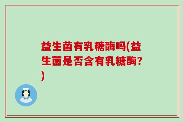 益生菌有乳糖酶吗(益生菌是否含有乳糖酶？)