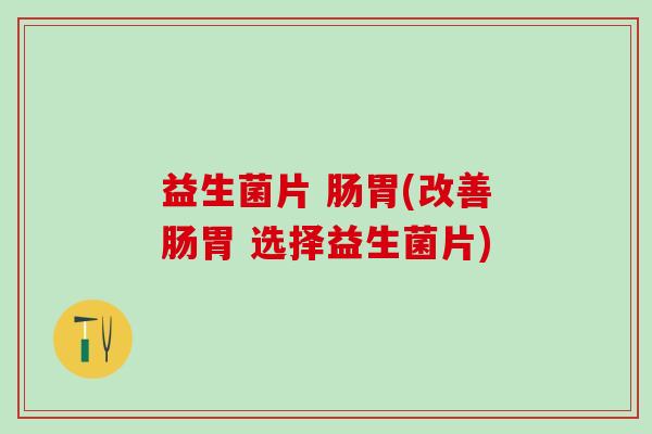 益生菌片 肠胃(改善肠胃 选择益生菌片)