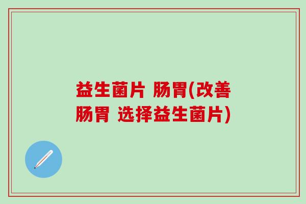 益生菌片 肠胃(改善肠胃 选择益生菌片)