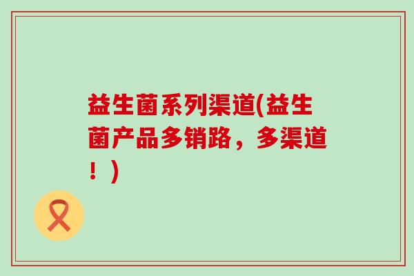 益生菌系列渠道(益生菌产品多销路，多渠道！)