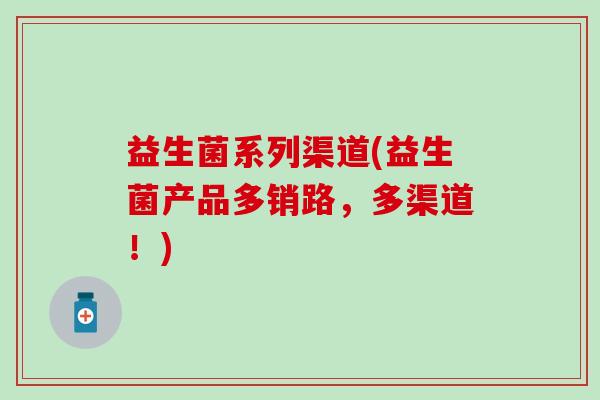 益生菌系列渠道(益生菌产品多销路，多渠道！)