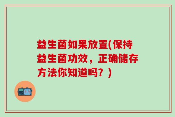 益生菌如果放置(保持益生菌功效，正确储存方法你知道吗？)