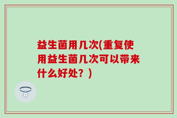 益生菌用几次(重复使用益生菌几次可以带来什么好处？)