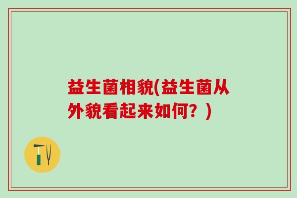 益生菌相貌(益生菌从外貌看起来如何？)