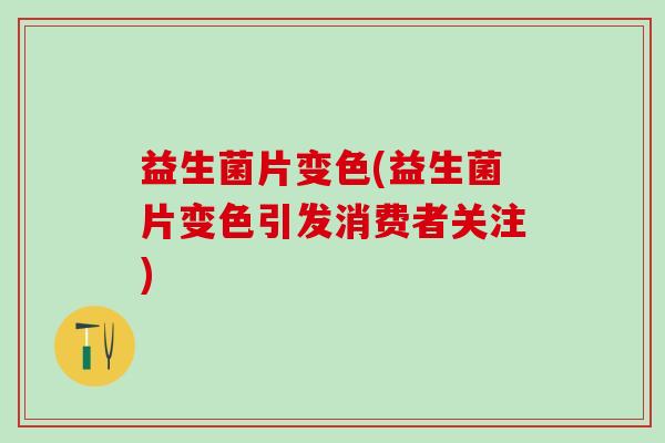 益生菌片变色(益生菌片变色引发消费者关注)