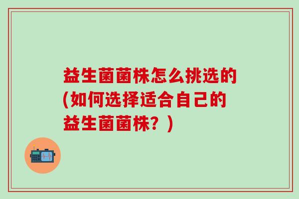 益生菌菌株怎么挑选的(如何选择适合自己的益生菌菌株？)