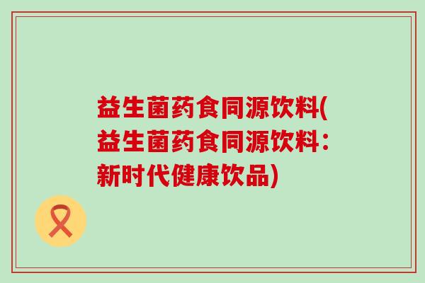 益生菌药食同源饮料(益生菌药食同源饮料：新时代健康饮品)
