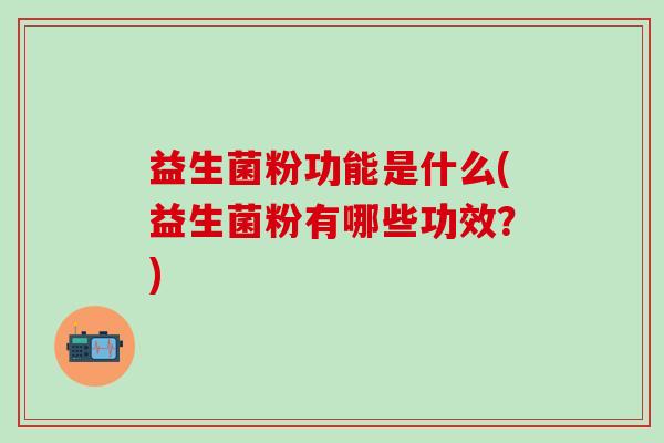 益生菌粉功能是什么(益生菌粉有哪些功效？)