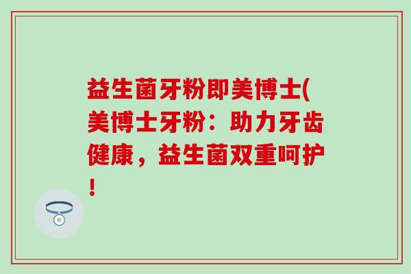 益生菌牙粉即美博士(美博士牙粉：助力牙齿健康，益生菌双重呵护！