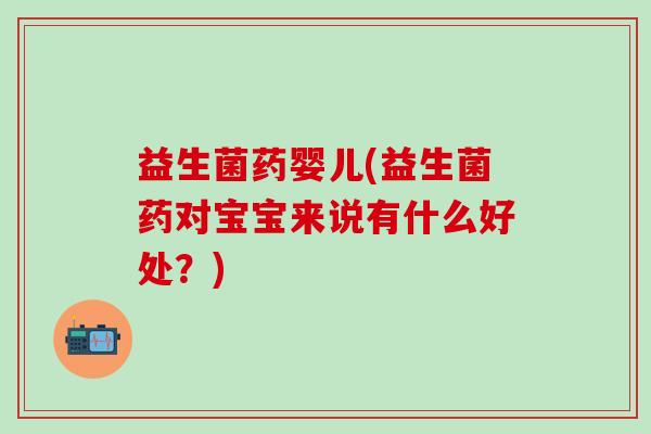 益生菌药婴儿(益生菌药对宝宝来说有什么好处？)