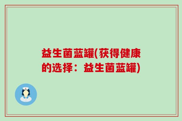益生菌蓝罐(获得健康的选择：益生菌蓝罐)