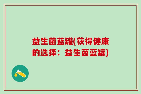 益生菌蓝罐(获得健康的选择：益生菌蓝罐)