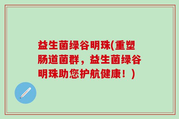 益生菌绿谷明珠(重塑肠道菌群，益生菌绿谷明珠助您护航健康！)