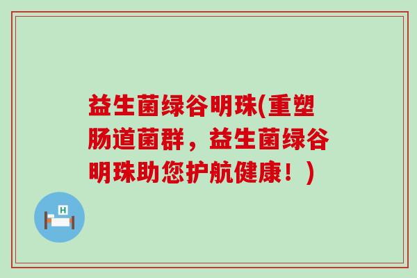 益生菌绿谷明珠(重塑肠道菌群，益生菌绿谷明珠助您护航健康！)