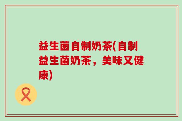 益生菌自制奶茶(自制益生菌奶茶，美味又健康)