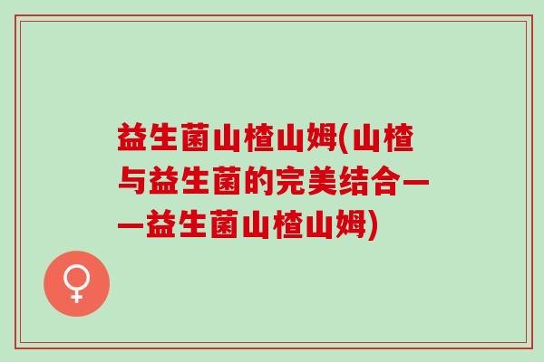 益生菌山楂山姆(山楂与益生菌的完美结合——益生菌山楂山姆)