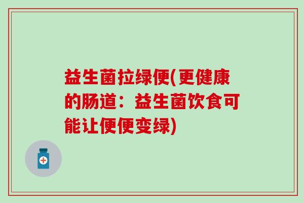 益生菌拉绿便(更健康的肠道：益生菌饮食可能让便便变绿)
