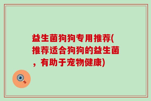 益生菌狗狗专用推荐(推荐适合狗狗的益生菌，有助于宠物健康)