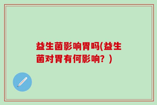益生菌影响胃吗(益生菌对胃有何影响？)