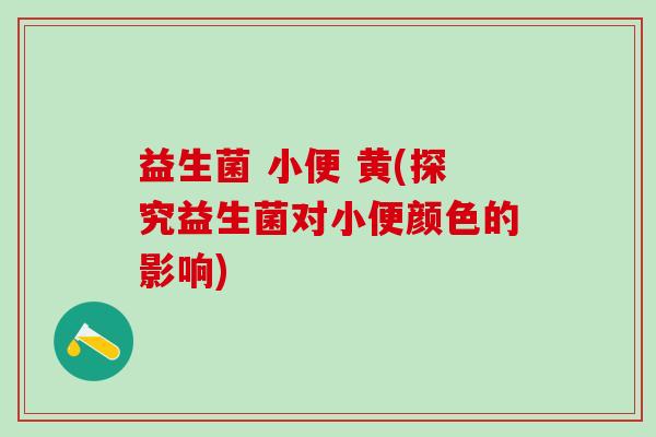 益生菌 小便 黄(探究益生菌对小便颜色的影响)