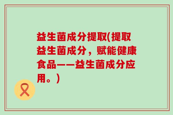 益生菌成分提取(提取益生菌成分，赋能健康食品——益生菌成分应用。)