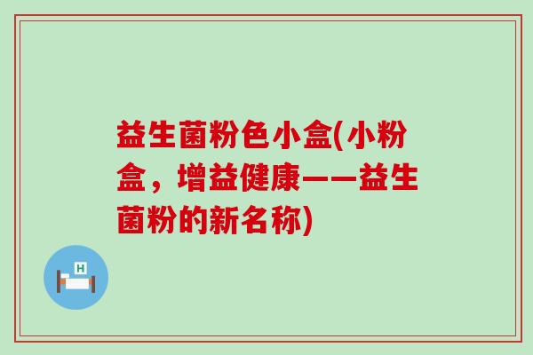 益生菌粉色小盒(小粉盒，增益健康——益生菌粉的新名称)