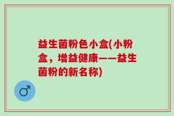 益生菌粉色小盒(小粉盒，增益健康——益生菌粉的新名称)