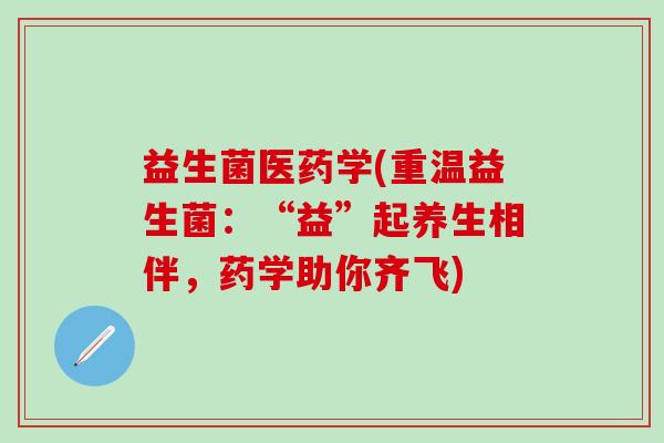 益生菌医药学(重温益生菌：“益”起养生相伴，药学助你齐飞)