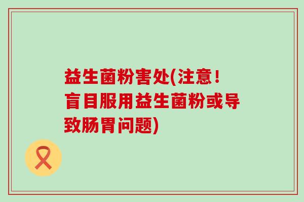 益生菌粉害处(注意！盲目服用益生菌粉或导致肠胃问题)