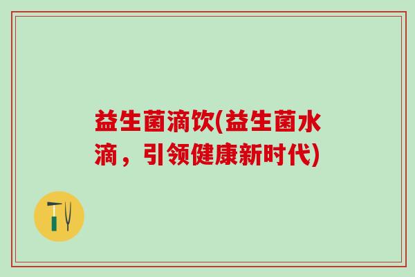 益生菌滴饮(益生菌水滴，引领健康新时代)