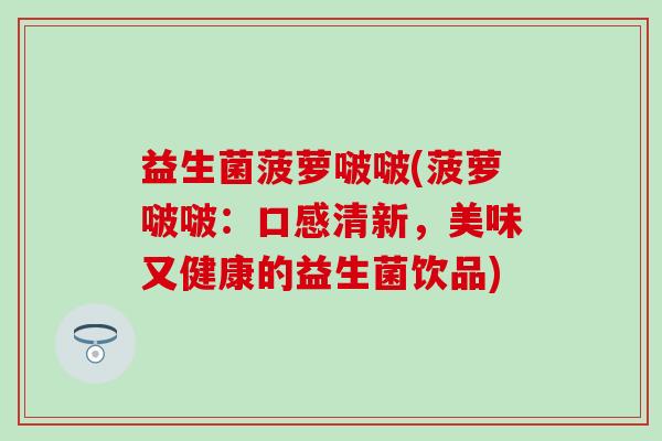 益生菌菠萝啵啵(菠萝啵啵:口感清新,美味又健康的益生菌饮品) 益生菌菠萝啵啵(菠萝啵啵:口感清新,美味又健康的益生菌饮品)