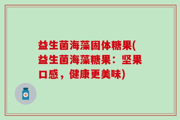 益生菌海藻固体糖果(益生菌海藻糖果：坚果口感，健康更美味)
