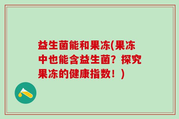 益生菌能和果冻(果冻中也能含益生菌?探究果冻的健康指数!) 益生菌能和果冻(果冻中也能含益生菌?探究果冻的健康指数!)