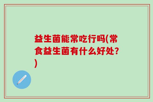益生菌能常吃行吗(常食益生菌有什么好处？)